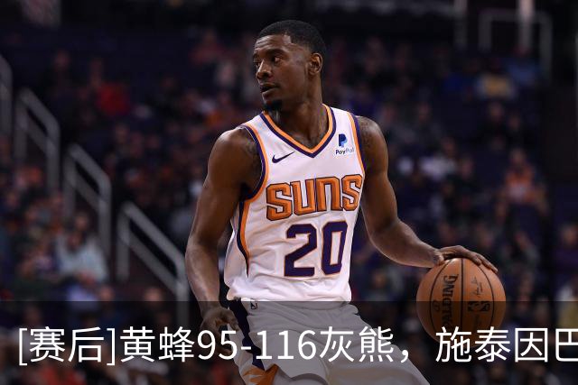 [赛后]黄蜂95-116灰熊，施泰因巴赫19分10板3断，考沃德13分5板4助